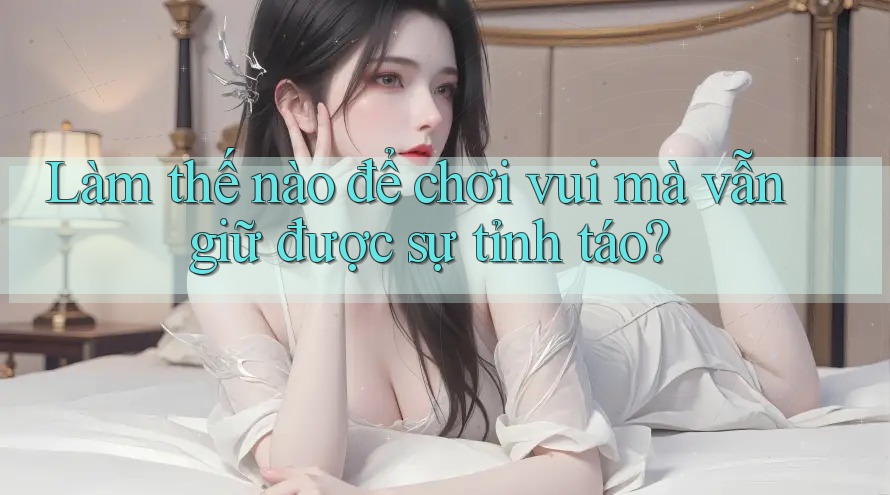 Làm thế nào để chơi vui mà vẫn giữ được sự tỉnh táo? Làm thế nào để chơi vui mà vẫn giữ được sự tỉnh táo?