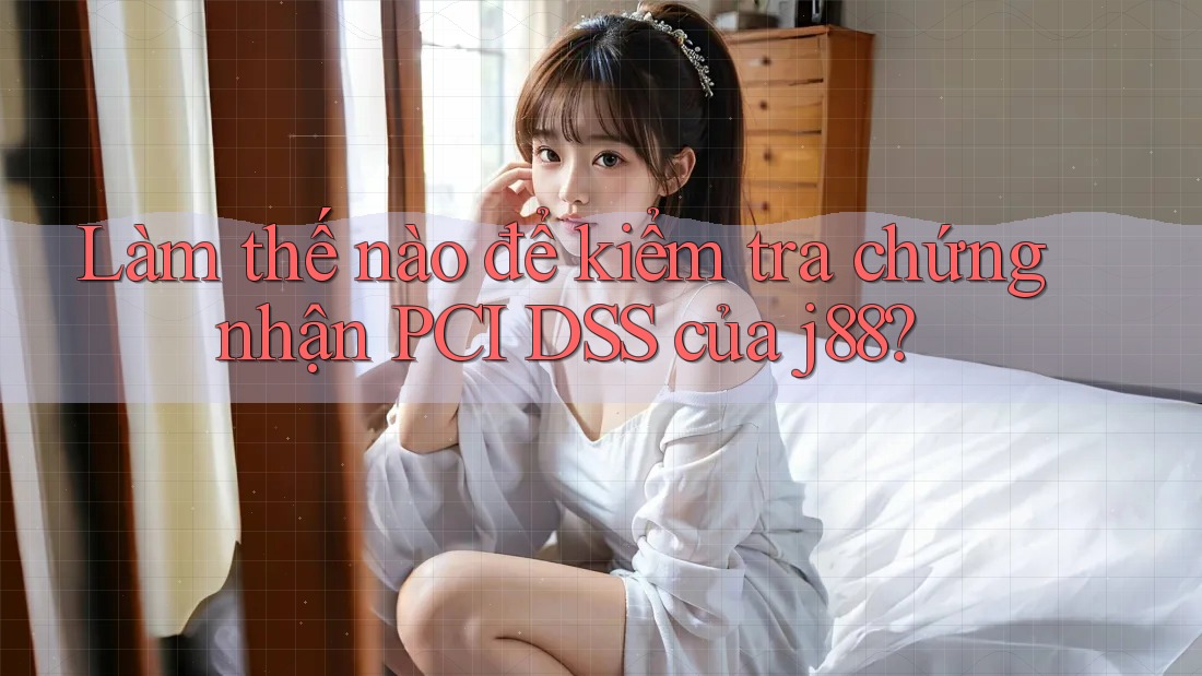 Làm thế nào để kiểm tra chứng nhận PCI DSS của j88?