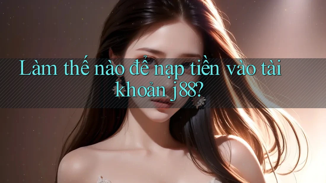 Làm thế nào để nạp tiền vào tài khoản j88?