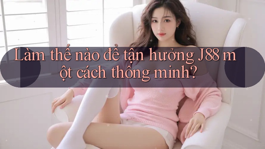 Làm thế nào để tận hưởng J88 một cách thông minh? Làm thế nào để tận hưởng J88 một cách thông minh?