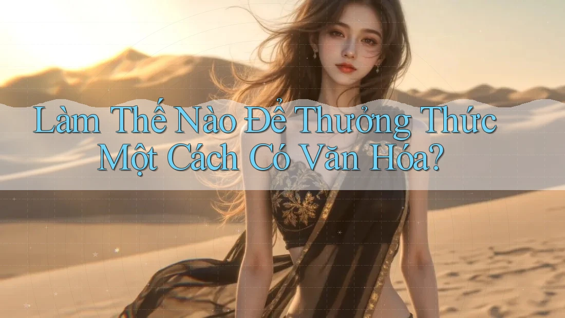 Làm Thế Nào Để Thưởng Thức Một Cách Có Văn Hóa? Làm Thế Nào Để Thưởng Thức Một Cách Có Văn Hóa?