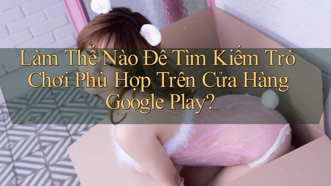 Làm Thế Nào Để Tìm Kiếm Trò Chơi Phù Hợp Trên Cửa Hàng Google Play? Làm Thế Nào Để Tìm Kiếm Trò Chơi Phù Hợp Trên Cửa Hàng Google Play?