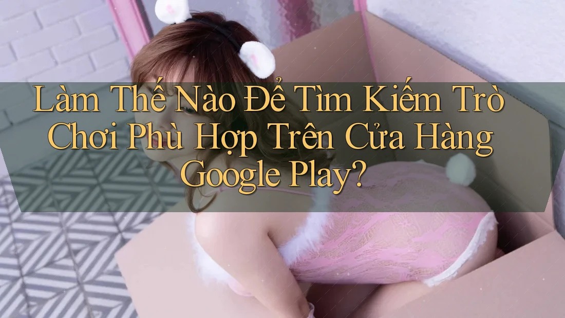 Làm Thế Nào Để Tìm Kiếm Trò Chơi Phù Hợp Trên Cửa Hàng Google Play? Làm Thế Nào Để Tìm Kiếm Trò Chơi Phù Hợp Trên Cửa Hàng Google Play?