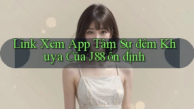 link xem app tâm sự đêm khuya của j88 ổn định