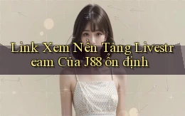 link xem nền tảng livestream của j88 ổn định
