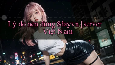 Lý do nên dùng 8dayvn server Việt Nam