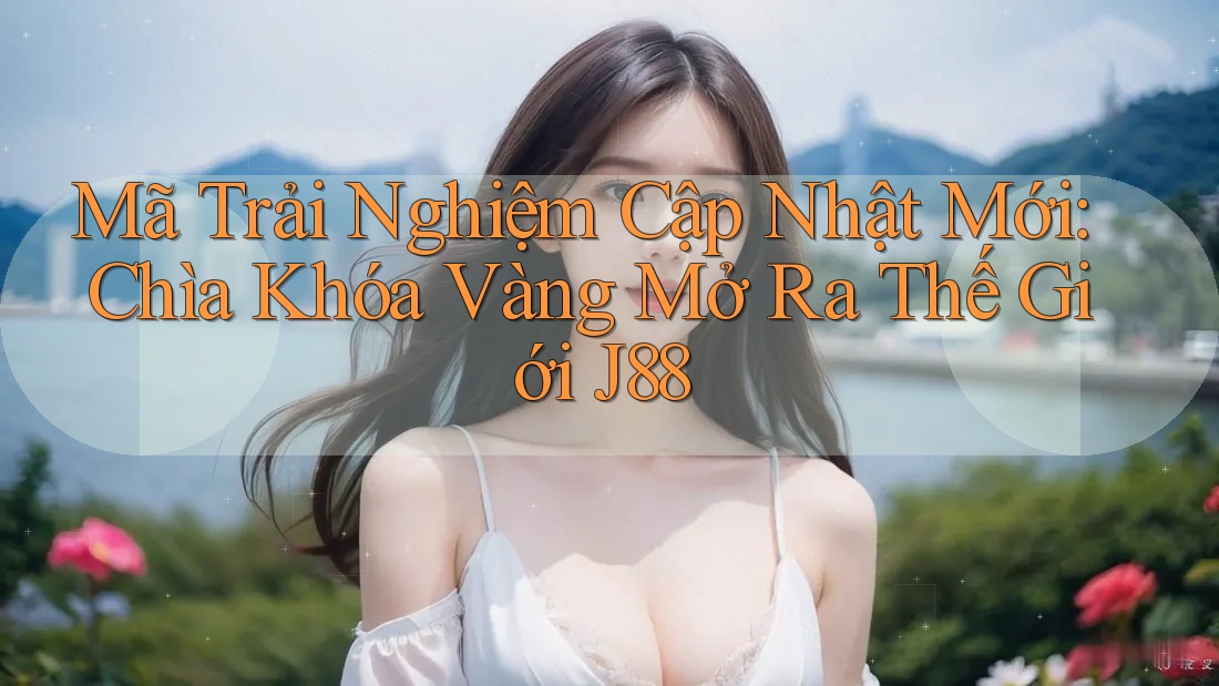 Mã Trải Nghiệm Cập Nhật Mới: Chìa Khóa Vàng Mở Ra Thế Giới J88 Mã Trải Nghiệm Cập Nhật Mới: Chìa Khóa Vàng Mở Ra Thế Giới J88