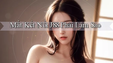 mất kết nối j88 phải làm sao