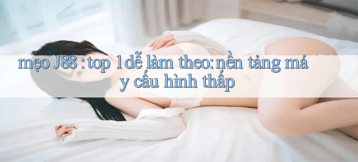 mẹo J88 top 1 dễ làm theo nền tảng máy cấu hình thấp