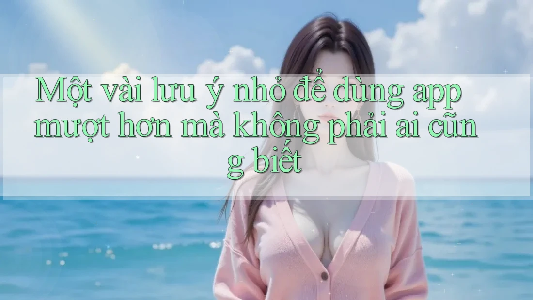 Một vài lưu ý nhỏ để dùng app mượt hơn mà không phải ai cũng biết Một vài lưu ý nhỏ để dùng app mượt hơn mà không phải ai cũng biết
