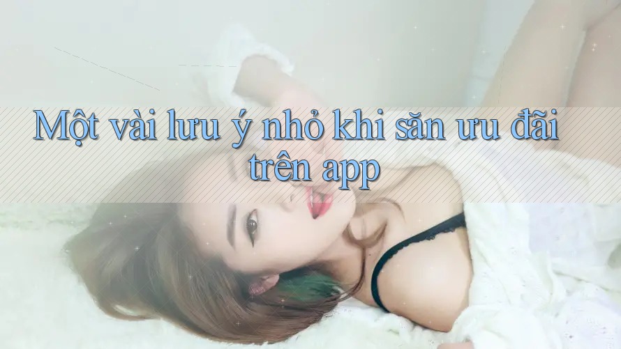 Một vài lưu ý nhỏ khi săn ưu đãi trên app Một vài lưu ý nhỏ khi săn ưu đãi trên app