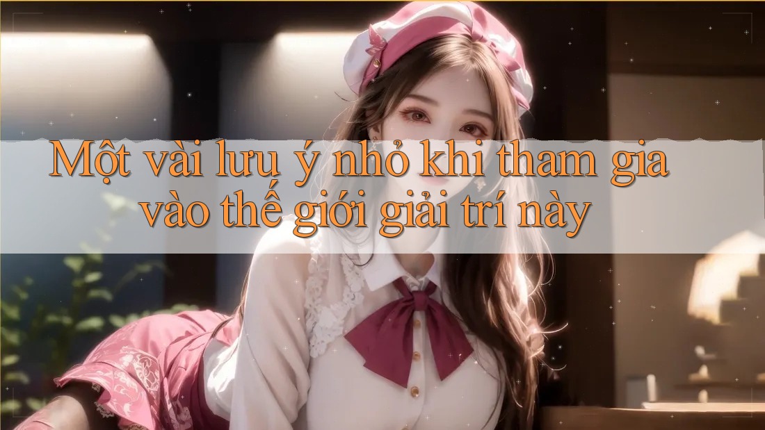 Một vài lưu ý nhỏ khi tham gia vào thế giới giải trí này