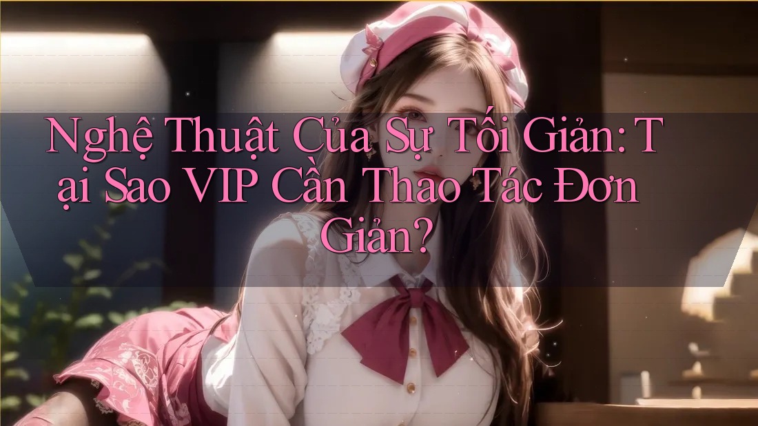 Nghệ Thuật Của Sự Tối Giản: Tại Sao VIP Cần Thao Tác Đơn Giản? Nghệ Thuật Của Sự Tối Giản: Tại Sao VIP Cần Thao Tác Đơn Giản?