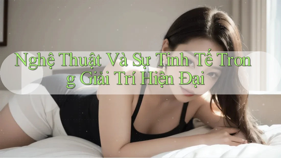 Nghệ Thuật Và Sự Tinh Tế Trong Giải Trí Hiện Đại Nghệ Thuật Và Sự Tinh Tế Trong Giải Trí Hiện Đại
