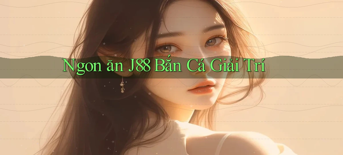 ngon ăn j88 bắn cá giải trí