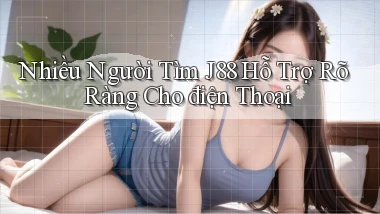 nhiều người tìm j88 hỗ trợ rõ ràng cho điện thoại