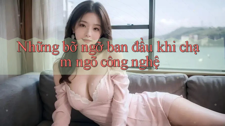 Những bỡ ngỡ ban đầu khi chạm ngõ công nghệ Những bỡ ngỡ ban đầu khi chạm ngõ công nghệ