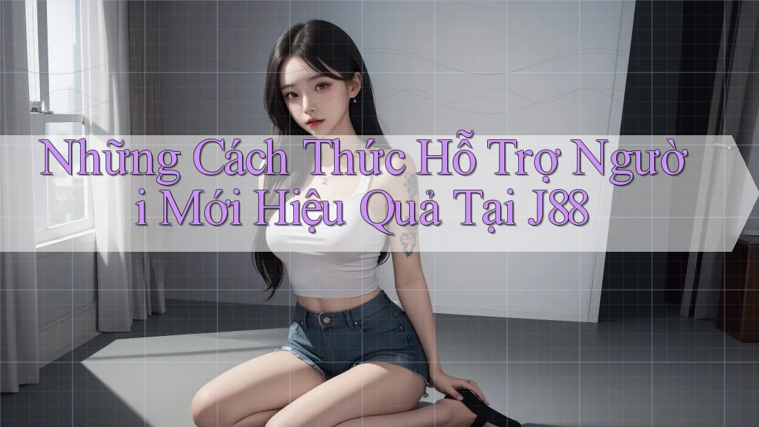 Những Cách Thức Hỗ Trợ Người Mới Hiệu Quả Tại J88 Những Cách Thức Hỗ Trợ Người Mới Hiệu Quả Tại J88