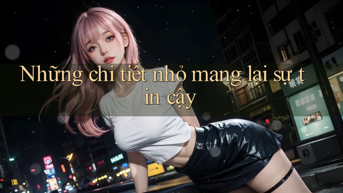 Những chi tiết nhỏ mang lại sự tin cậy Những chi tiết nhỏ mang lại sự tin cậy