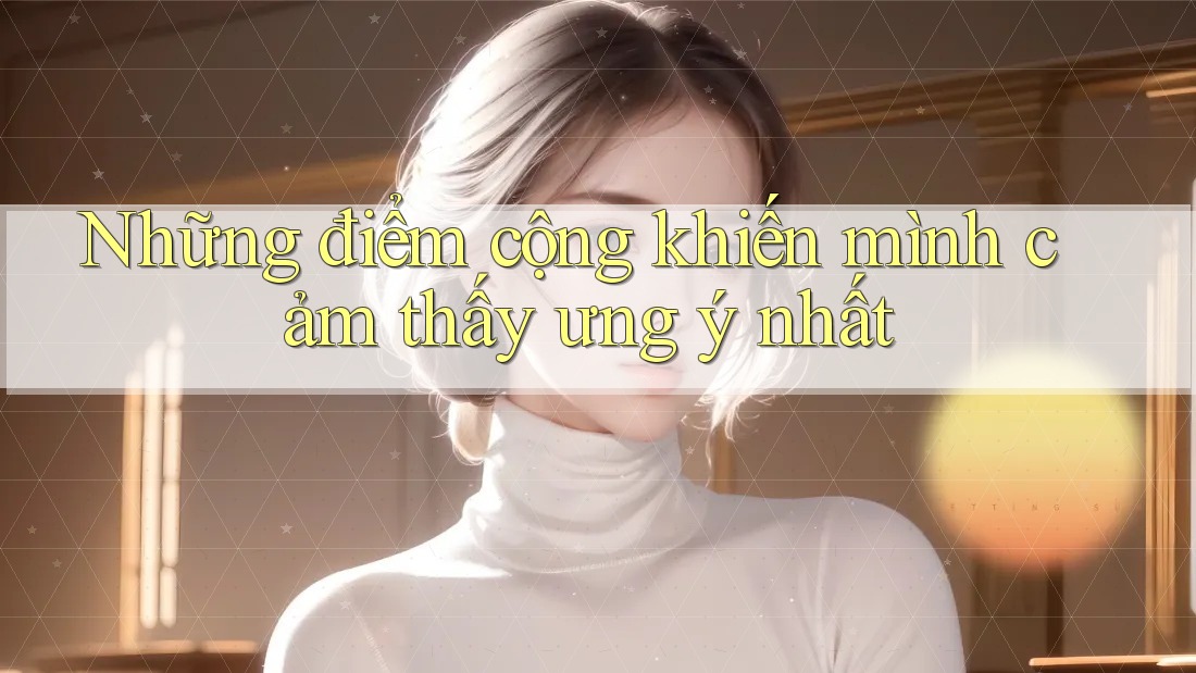 Những điểm cộng khiến mình cảm thấy ưng ý nhất Những điểm cộng khiến mình cảm thấy ưng ý nhất