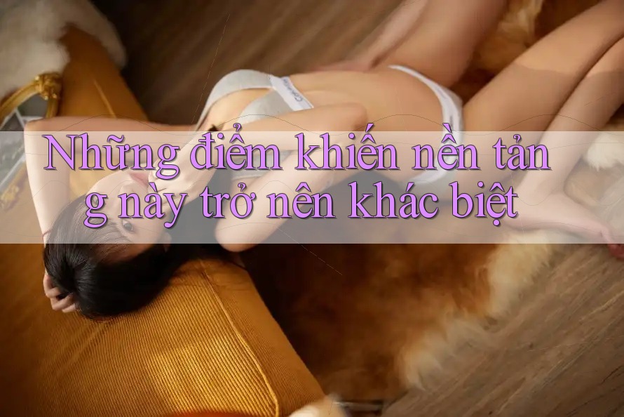 Những điểm khiến nền tảng này trở nên khác biệt