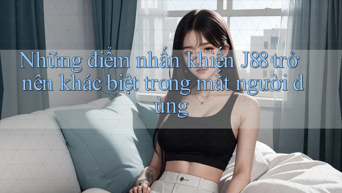 Những điểm nhấn khiến J88 trở nên khác biệt trong mắt người dùng Những điểm nhấn khiến J88 trở nên khác biệt trong mắt người dùng