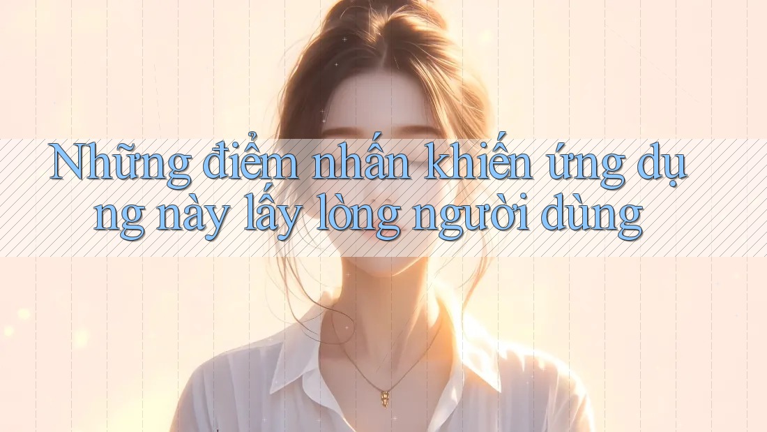 Những điểm nhấn khiến ứng dụng này lấy lòng người dùng