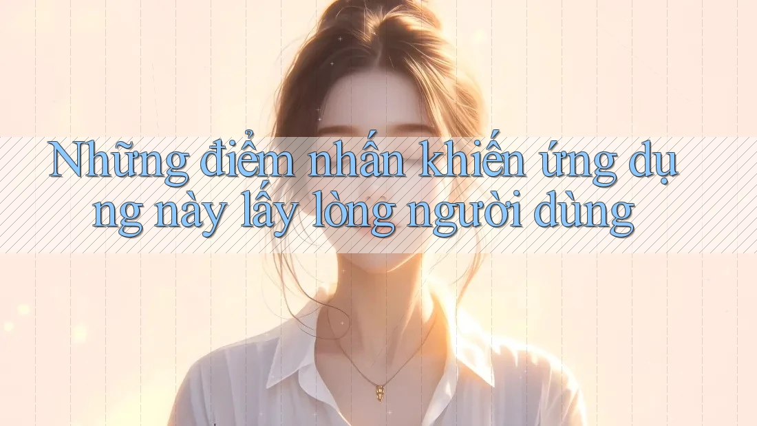 Những điểm nhấn khiến ứng dụng này lấy lòng người dùng Những điểm nhấn khiến ứng dụng này lấy lòng người dùng