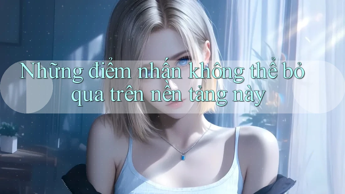Những điểm nhấn không thể bỏ qua trên nền tảng này Những điểm nhấn không thể bỏ qua trên nền tảng này