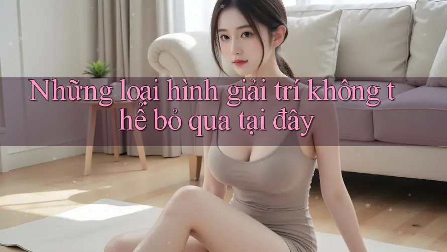 Những loại hình giải trí không thể bỏ qua tại đây Những loại hình giải trí không thể bỏ qua tại đây