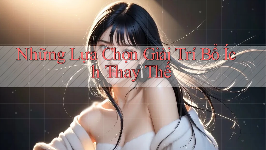 Những Lựa Chọn Giải Trí Bổ Ích Thay Thế Những Lựa Chọn Giải Trí Bổ Ích Thay Thế