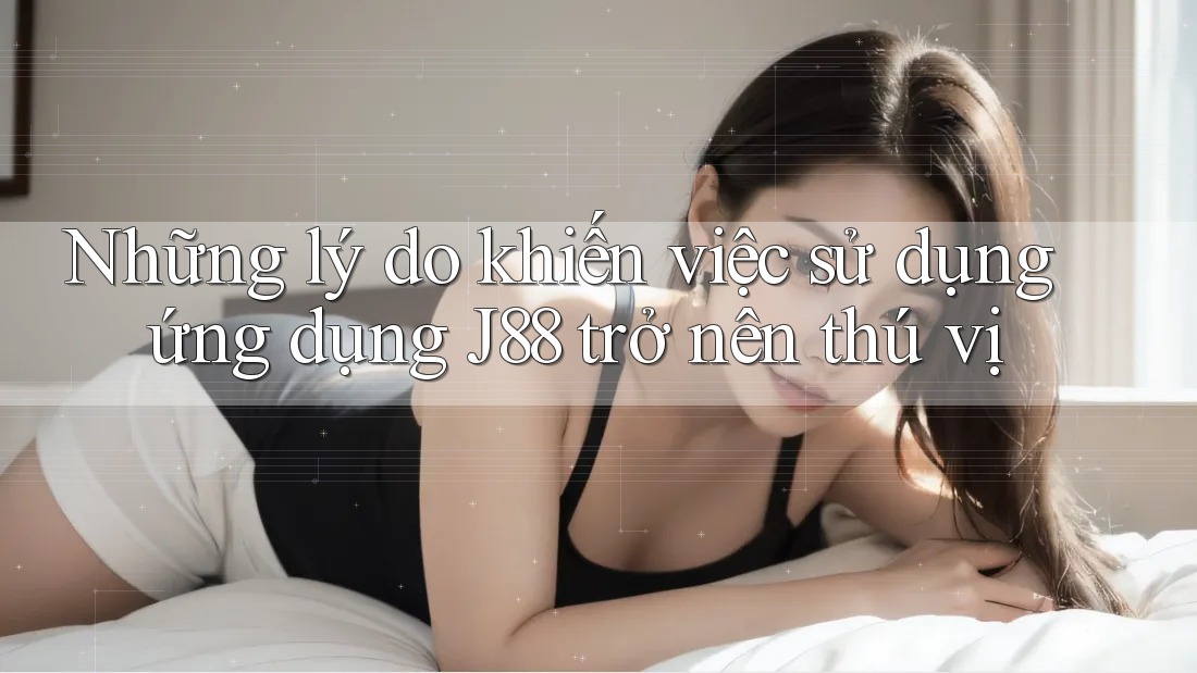 Những lý do khiến việc sử dụng ứng dụng J88 trở nên thú vị Những lý do khiến việc sử dụng ứng dụng J88 trở nên thú vị