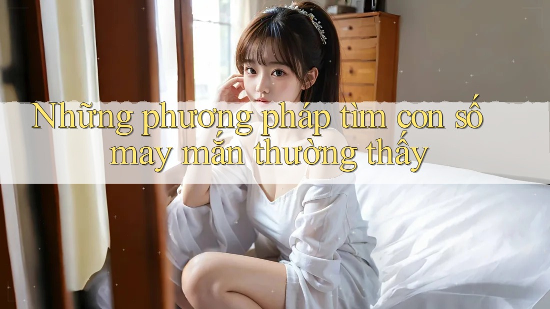Những phương pháp tìm con số may mắn thường thấy Những phương pháp tìm con số may mắn thường thấy