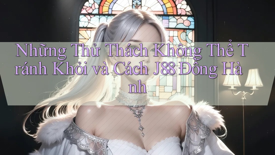 Những Thử Thách Không Thể Tránh Khỏi và Cách J88 Đồng Hành Những Thử Thách Không Thể Tránh Khỏi và Cách J88 Đồng Hành