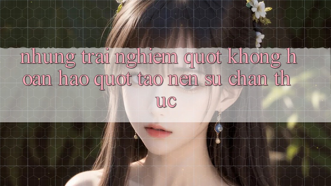 Những trải nghiệm " không hoàn hảo" tạo nên sự chân thực Những trải nghiệm " không hoàn hảo" tạo nên sự chân thực
