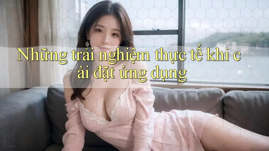 Những trải nghiệm thực tế khi cài đặt ứng dụng Những trải nghiệm thực tế khi cài đặt ứng dụng