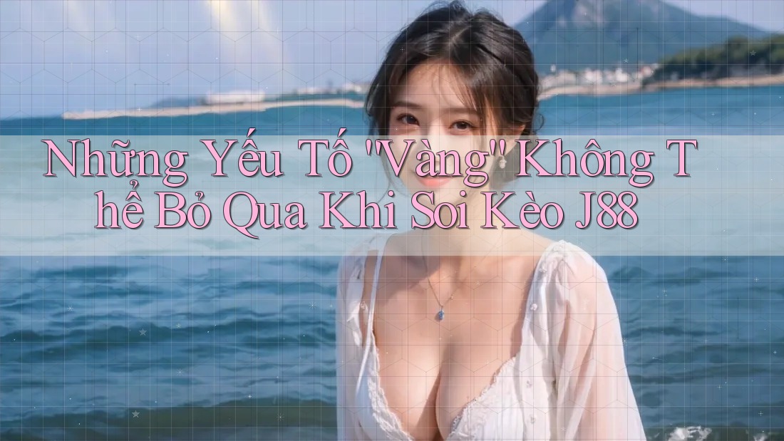 Những Yếu Tố “Vàng” Không Thể Bỏ Qua Khi Soi Kèo J88 Những Yếu Tố “Vàng” Không Thể Bỏ Qua Khi Soi Kèo J88