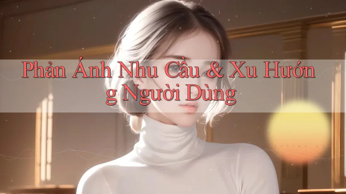Phản Ánh Nhu Cầu & Xu Hướng Người Dùng Phản Ánh Nhu Cầu & Xu Hướng Người Dùng