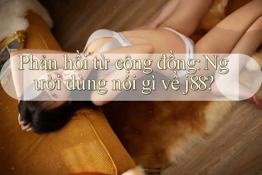 Phản hồi từ cộng đồng: Người dùng nói gì về j88? Phản hồi từ cộng đồng: Người dùng nói gì về j88?