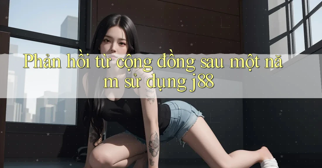 Phản hồi từ cộng đồng sau một năm sử dụng j88 Phản hồi từ cộng đồng sau một năm sử dụng j88
