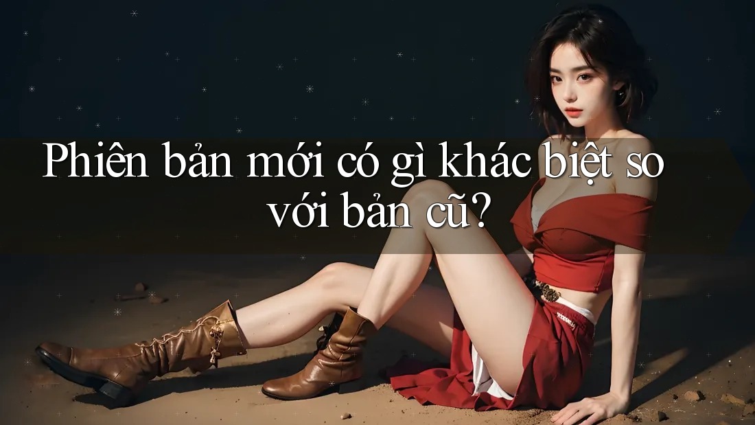 Phiên bản mới có gì khác biệt so với bản cũ? Phiên bản mới có gì khác biệt so với bản cũ?