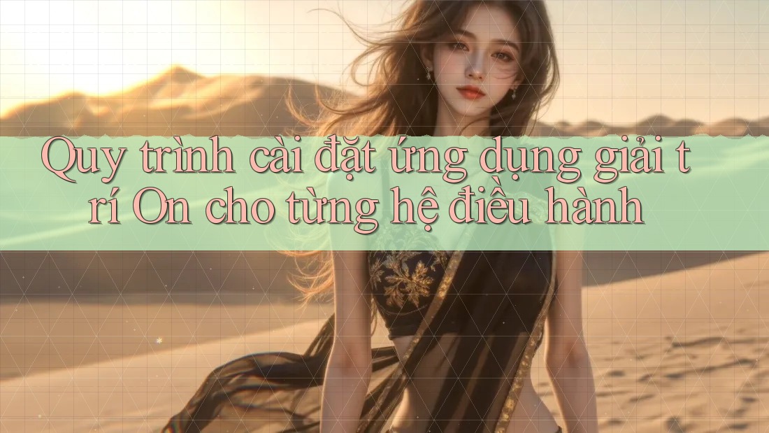 Quy trình cài đặt ứng dụng giải trí On cho từng hệ điều hành