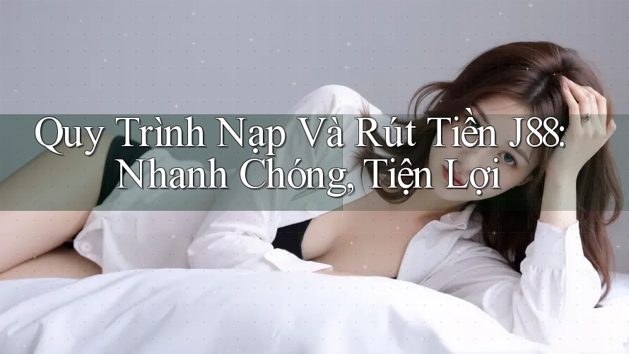 Quy Trình Nạp Và Rút Tiền J88: Nhanh Chóng, Tiện Lợi