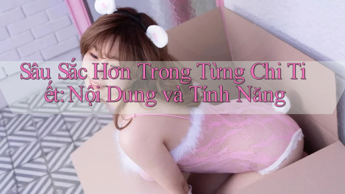 Sâu Sắc Hơn Trong Từng Chi Tiết: Nội Dung và Tính Năng