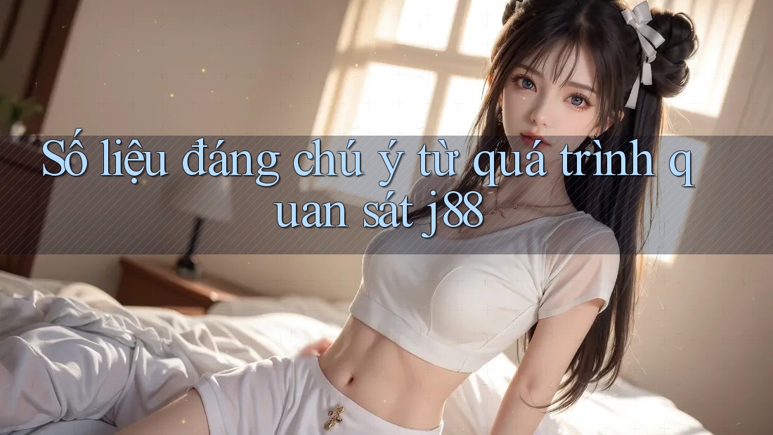 Số liệu đáng chú ý từ quá trình quan sát j88