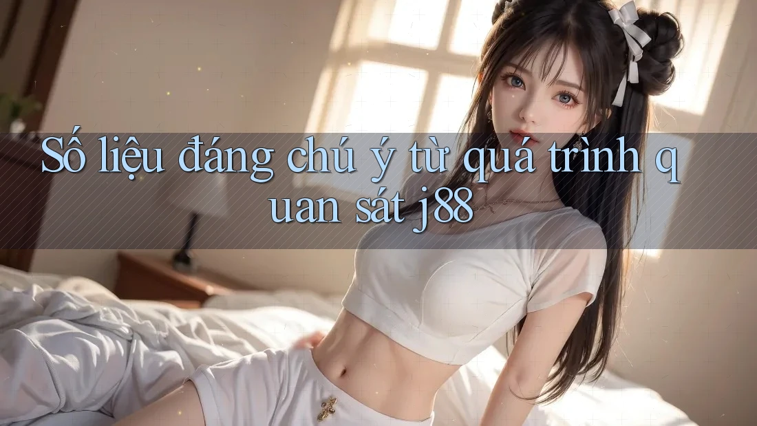 Số liệu đáng chú ý từ quá trình quan sát j88 Số liệu đáng chú ý từ quá trình quan sát j88