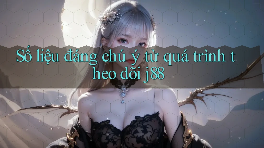 Số liệu đáng chú ý từ quá trình theo dõi j88
