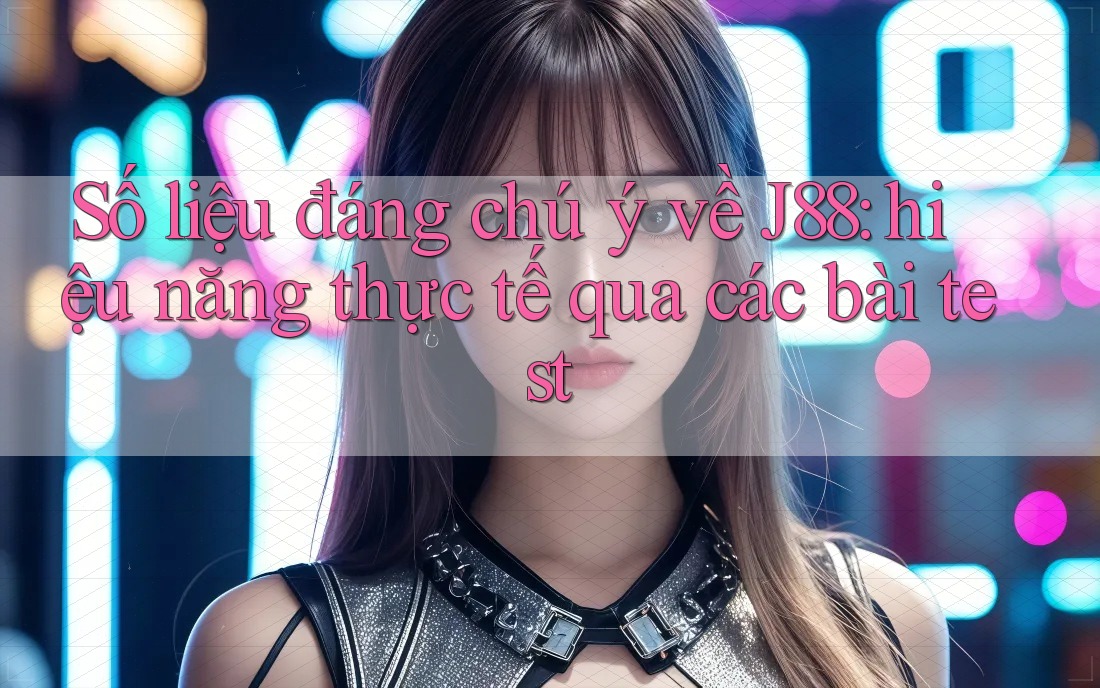 Số liệu đáng chú ý về J88: hiệu năng thực tế qua các bài test Số liệu đáng chú ý về J88: hiệu năng thực tế qua các bài test