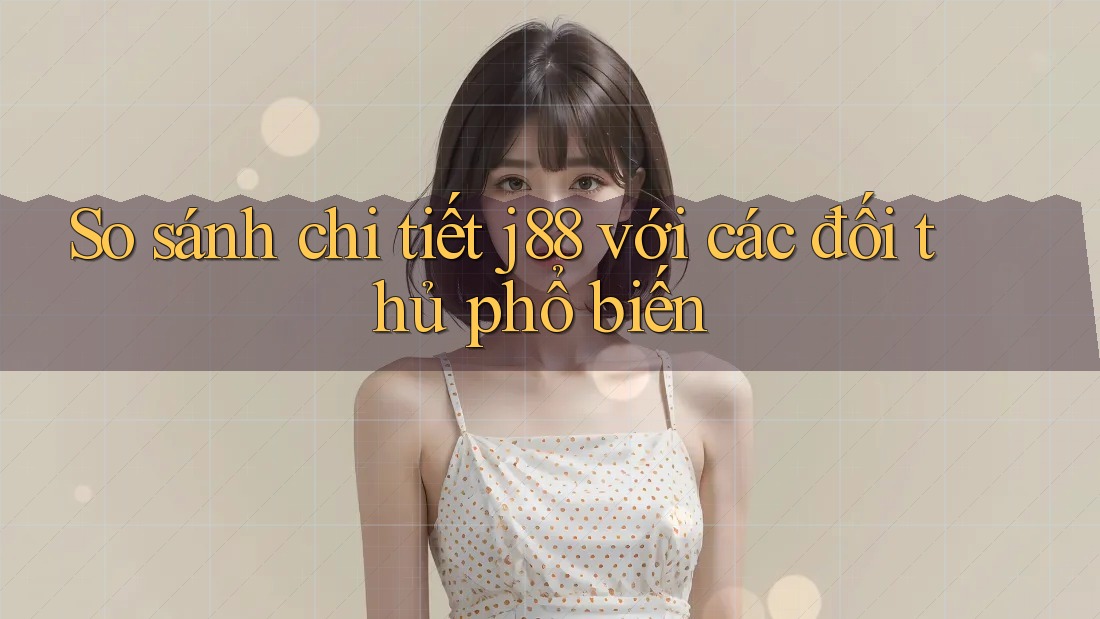 So sánh chi tiết j88 với các đối thủ phổ biến