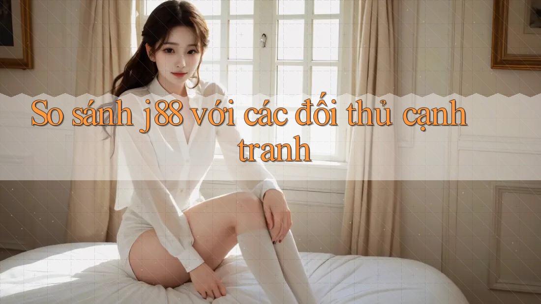 So sánh j88 với các đối thủ cạnh tranh